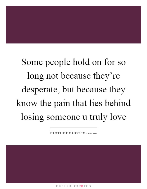 Some people hold on for so long not because they're desperate, but because they know the pain that lies behind losing someone u truly love Picture Quote #1