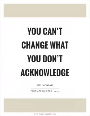 You can’t change what you don’t acknowledge Picture Quote #1