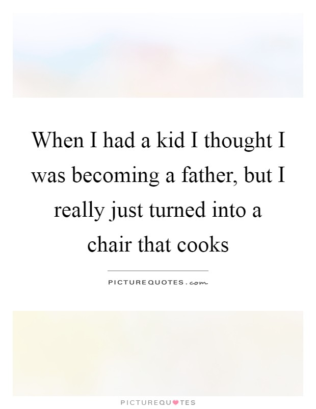 When I had a kid I thought I was becoming a father, but I really just turned into a chair that cooks Picture Quote #1