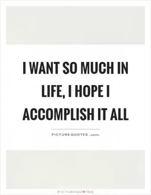 I want so much in life, I hope I accomplish it all Picture Quote #1