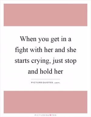 When you get in a fight with her and she starts crying, just stop and hold her Picture Quote #1