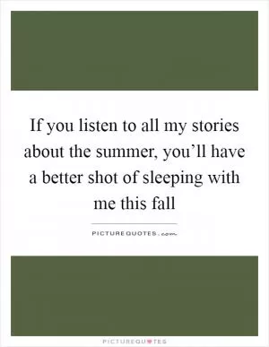 If you listen to all my stories about the summer, you’ll have a better shot of sleeping with me this fall Picture Quote #1