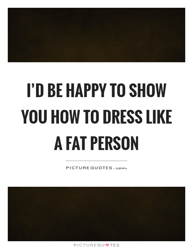 I'd be happy to show you how to dress like a fat person Picture Quote #1