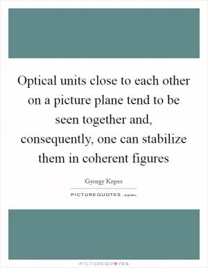 Optical units close to each other on a picture plane tend to be seen together and, consequently, one can stabilize them in coherent figures Picture Quote #1