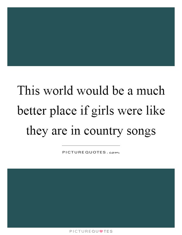 This world would be a much better place if girls were like they are in country songs Picture Quote #1