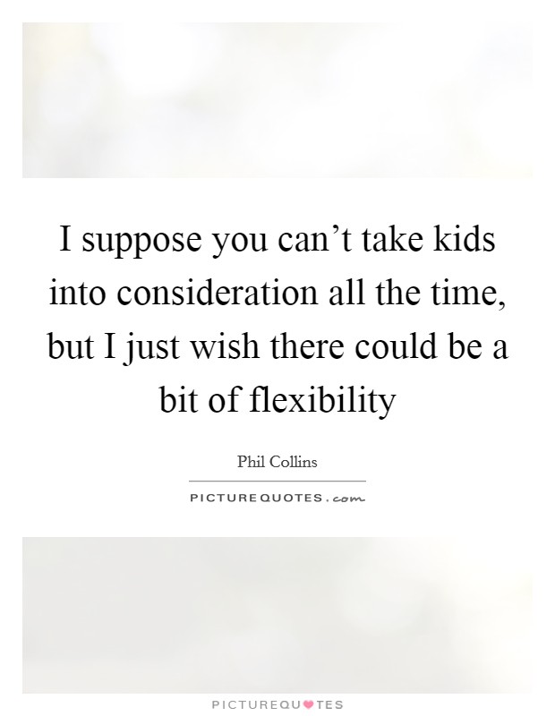 I suppose you can't take kids into consideration all the time, but I just wish there could be a bit of flexibility Picture Quote #1