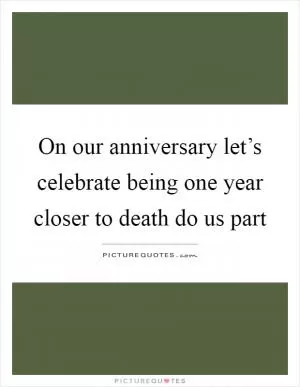 On our anniversary let’s celebrate being one year closer to death do us part Picture Quote #1