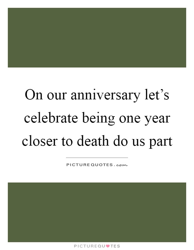 On our anniversary let's celebrate being one year closer to death do us part Picture Quote #1