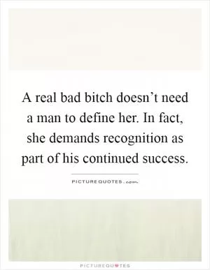 A real bad bitch doesn’t need a man to define her. In fact, she demands recognition as part of his continued success Picture Quote #1