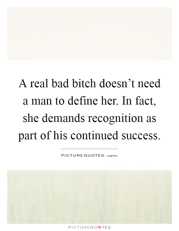A real bad bitch doesn't need a man to define her. In fact, she demands recognition as part of his continued success Picture Quote #1