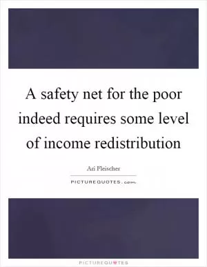 A safety net for the poor indeed requires some level of income redistribution Picture Quote #1