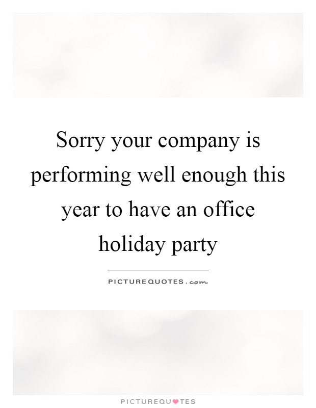 Sorry your company is performing well enough this year to have an office holiday party Picture Quote #1