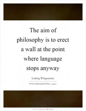 The aim of philosophy is to erect a wall at the point where language stops anyway Picture Quote #1