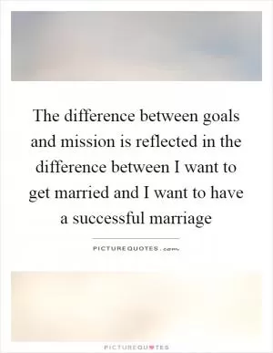 The difference between goals and mission is reflected in the difference between I want to get married and I want to have a successful marriage Picture Quote #1