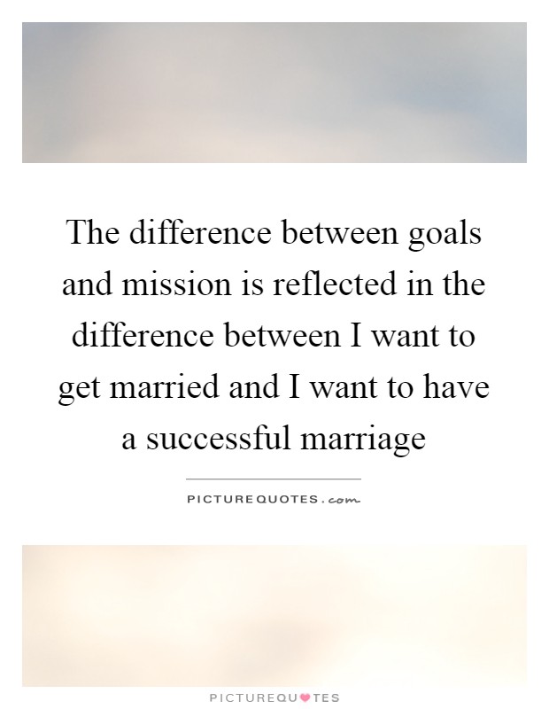 The difference between goals and mission is reflected in the difference between I want to get married and I want to have a successful marriage Picture Quote #1