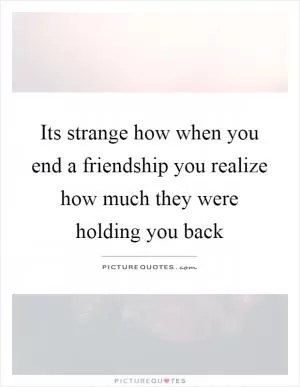 Its strange how when you end a friendship you realize how much they were holding you back Picture Quote #1