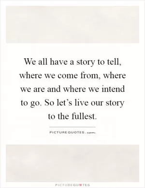 We all have a story to tell, where we come from, where we are and where we intend to go. So let’s live our story to the fullest Picture Quote #1