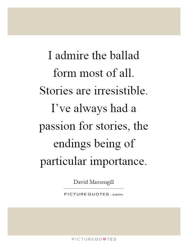 I admire the ballad form most of all. Stories are irresistible. I've always had a passion for stories, the endings being of particular importance Picture Quote #1