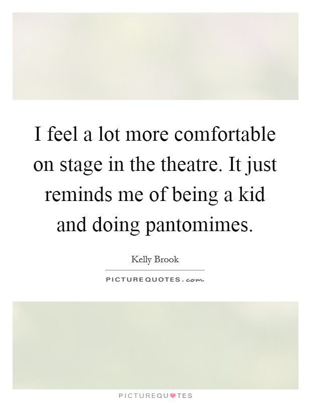 I feel a lot more comfortable on stage in the theatre. It just reminds me of being a kid and doing pantomimes Picture Quote #1