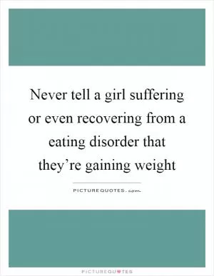 Never tell a girl suffering or even recovering from a eating disorder that they’re gaining weight Picture Quote #1
