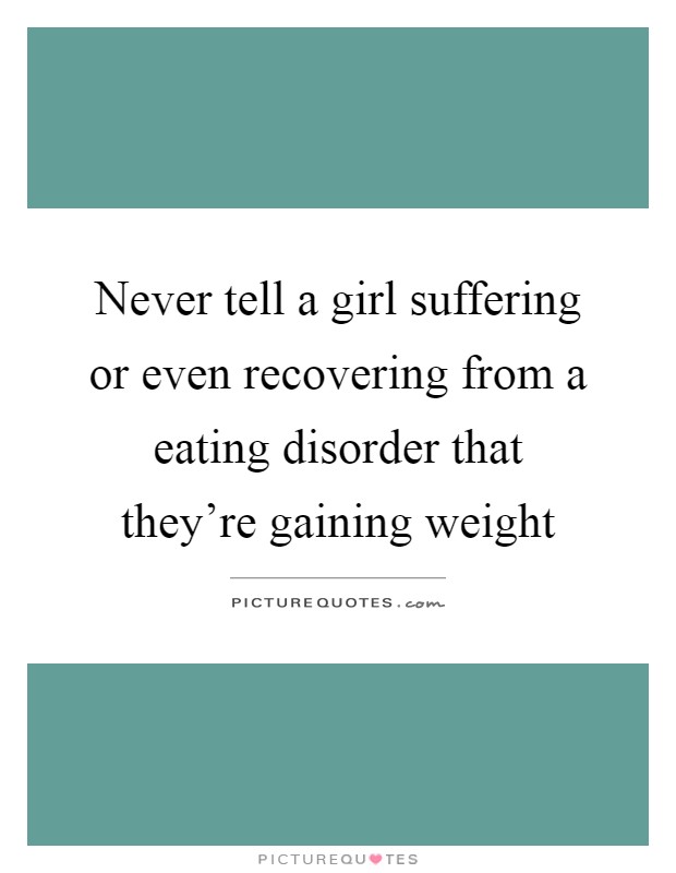Never tell a girl suffering or even recovering from a eating disorder that they're gaining weight Picture Quote #1
