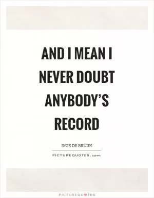 And I mean I never doubt anybody’s record Picture Quote #1