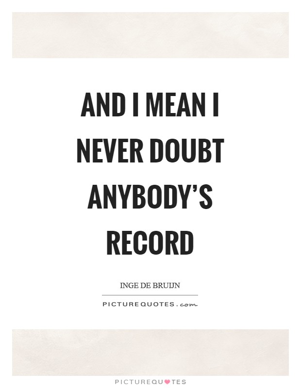 And I mean I never doubt anybody's record Picture Quote #1
