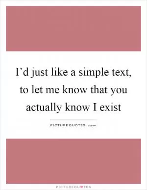 I’d just like a simple text, to let me know that you actually know I exist Picture Quote #1