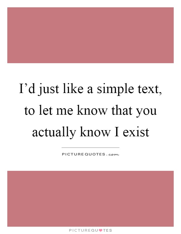 I'd just like a simple text, to let me know that you actually know I exist Picture Quote #1