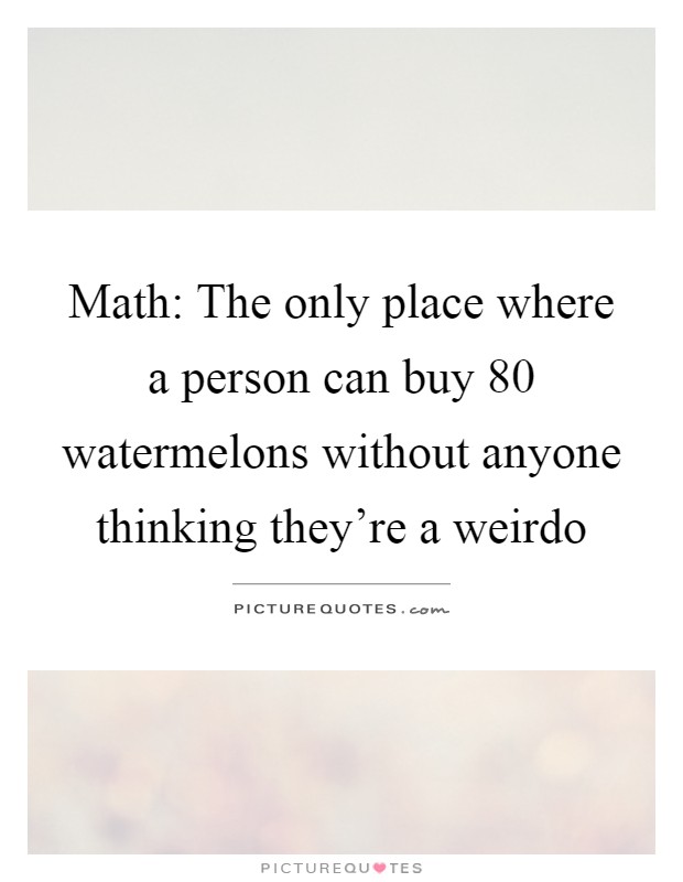 Math: The only place where a person can buy 80 watermelons without anyone thinking they're a weirdo Picture Quote #1
