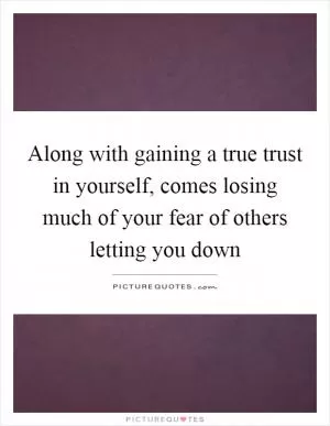Along with gaining a true trust in yourself, comes losing much of your fear of others letting you down Picture Quote #1
