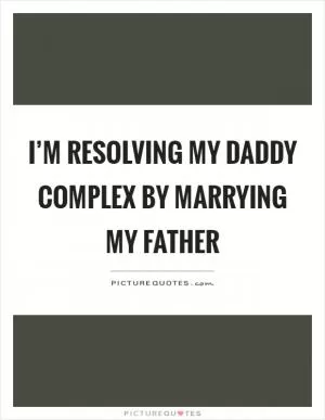 I’m resolving my daddy complex by marrying my father Picture Quote #1