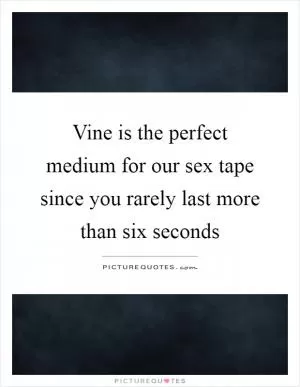 Vine is the perfect medium for our sex tape since you rarely last more than six seconds Picture Quote #1