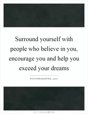 Surround yourself with people who believe in you, encourage you and help you exceed your dreams Picture Quote #1
