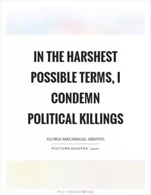 In the harshest possible terms, I condemn political killings Picture Quote #1