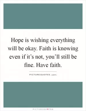 Hope is wishing everything will be okay. Faith is knowing even if it’s not, you’ll still be fine. Have faith Picture Quote #1