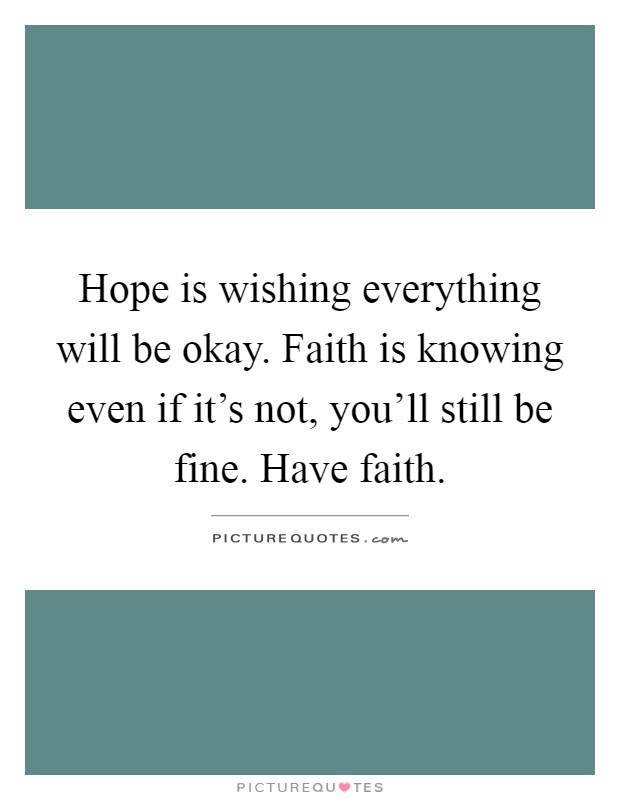 Hope is wishing everything will be okay. Faith is knowing even if it's not, you'll still be fine. Have faith Picture Quote #1