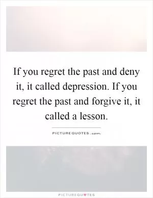 If you regret the past and deny it, it called depression. If you regret the past and forgive it, it called a lesson Picture Quote #1