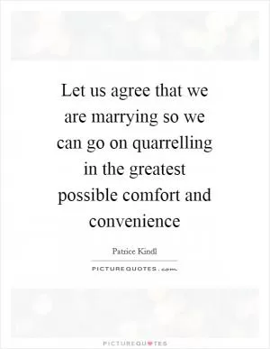 Let us agree that we are marrying so we can go on quarrelling in the greatest possible comfort and convenience Picture Quote #1