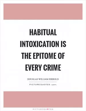 Habitual intoxication is the epitome of every crime Picture Quote #1