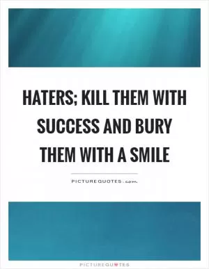Haters; kill them with success and bury them with a smile Picture Quote #1