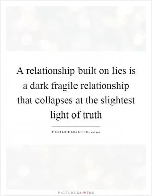 A relationship built on lies is a dark fragile relationship that collapses at the slightest light of truth Picture Quote #1