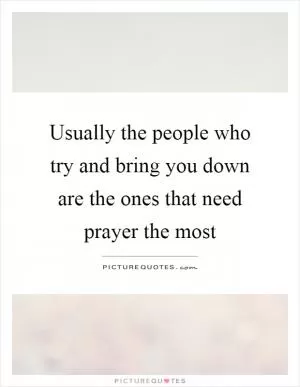Usually the people who try and bring you down are the ones that need prayer the most Picture Quote #1