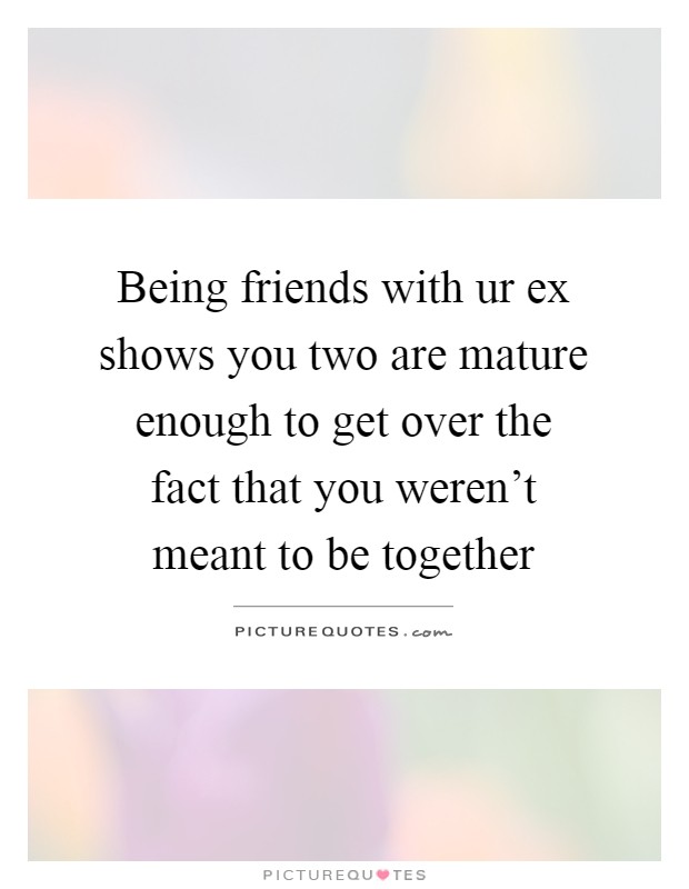 Being friends with ur ex shows you two are mature enough to get over the fact that you weren't meant to be together Picture Quote #1