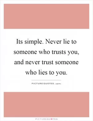 Its simple. Never lie to someone who trusts you, and never trust someone who lies to you Picture Quote #1