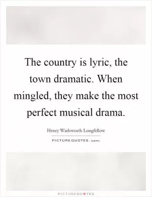 The country is lyric, the town dramatic. When mingled, they make the most perfect musical drama Picture Quote #1