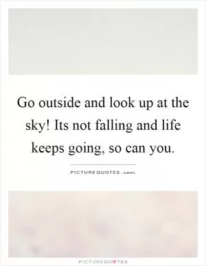 Go outside and look up at the sky! Its not falling and life keeps going, so can you Picture Quote #1
