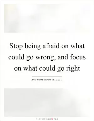 Stop being afraid on what could go wrong, and focus on what could go right Picture Quote #1