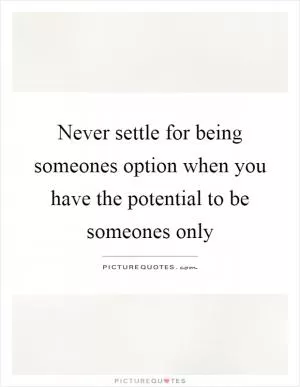 Never settle for being someones option when you have the potential to be someones only Picture Quote #1