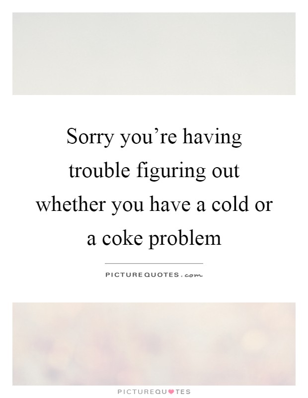 Sorry you're having trouble figuring out whether you have a cold or a coke problem Picture Quote #1